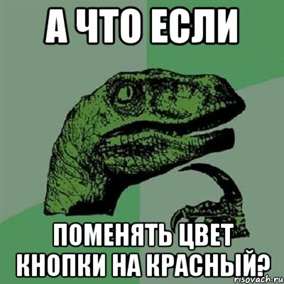 А что если поменять цвет кнопки на красный?, Мем Филосораптор