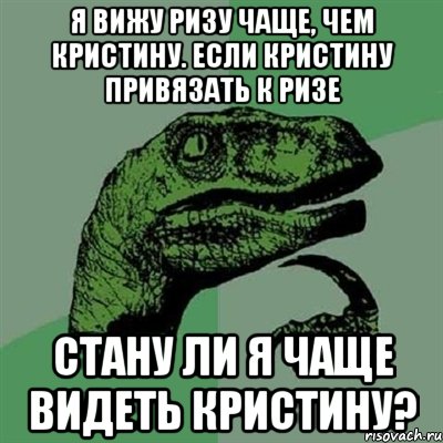 Я вижу Ризу чаще, чем Кристину. Если Кристину привязать к Ризе стану ли я чаще видеть Кристину?, Мем Филосораптор