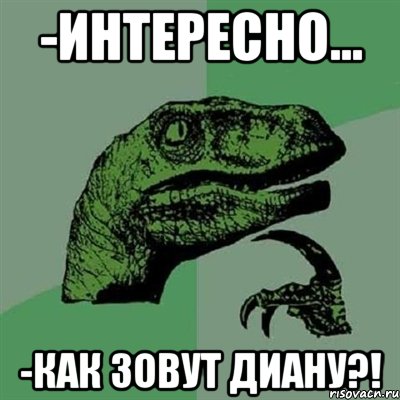 -Интересно... -Как зовут Диану?!, Мем Филосораптор