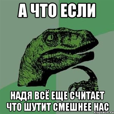 А что если надя всё еще считает что шутит смешнее нас, Мем Филосораптор