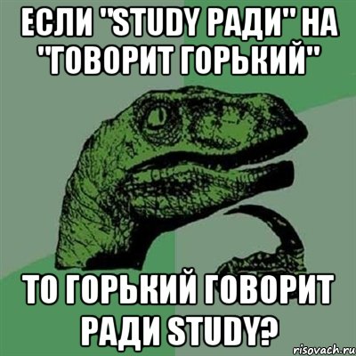 если "Study ради" на "Говорит Горький" то Горький говорит ради study?, Мем Филосораптор