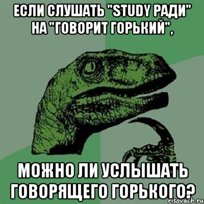 если слушать "Study ради" на "Говорит Горький", можно ли услышать говорящего Горького?, Мем Филосораптор