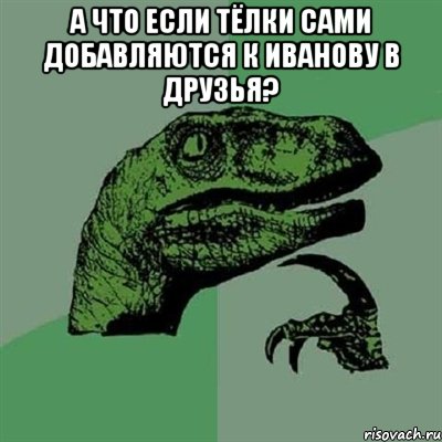 А что если тёлки сами добавляются к Иванову в Друзья? , Мем Филосораптор