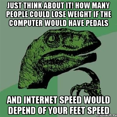 Just think about it! How many people could lose weight if the computer would have pedals and internet speed would depend of your feet speed, Мем Филосораптор