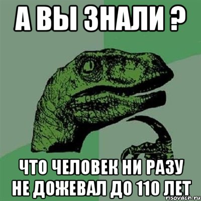 А вы знали ? Что человек ни разу не дожевал до 110 лет, Мем Филосораптор