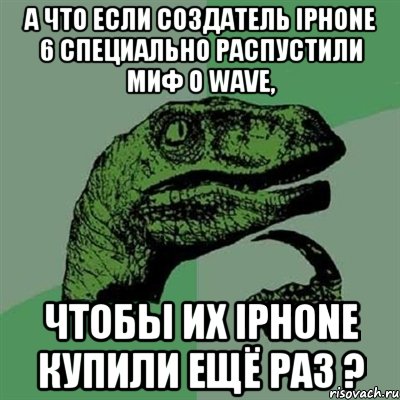 А что если создатель IPhone 6 специально распустили миф о Wave, чтобы их IPhone купили ещё раз ?, Мем Филосораптор