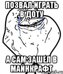 Позвал играть в доту А сам зашел в майнкрафт, Мем Forever Alone