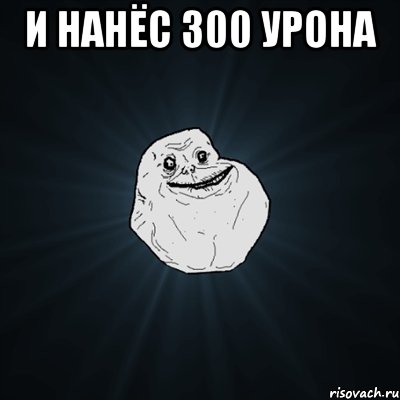 и нанёс 300 урона , Мем Forever Alone