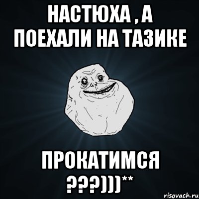 настюха , а поехали на тазике прокатимся ???)))**, Мем Forever Alone