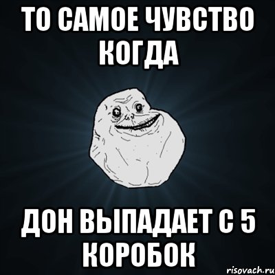 То самое чувство когда Дон выпадает с 5 коробок, Мем Forever Alone