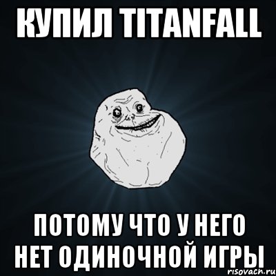 Купил Titanfall Потому что у него нет одиночной игры, Мем Forever Alone