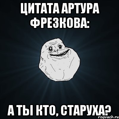 Цитата Артура Фрезкова: А ты кто, старуха?, Мем Forever Alone