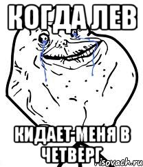 КОГДА ЛЕВ КИДАЕТ МЕНЯ В ЧЕТВЕРГ, Мем Forever Alone