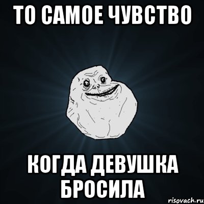 То самое чувство Когда девушка бросила, Мем Forever Alone