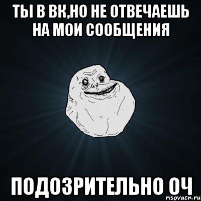 Ты в вк,но не отвечаешь на мои сообщения подозрительно оч, Мем Forever Alone