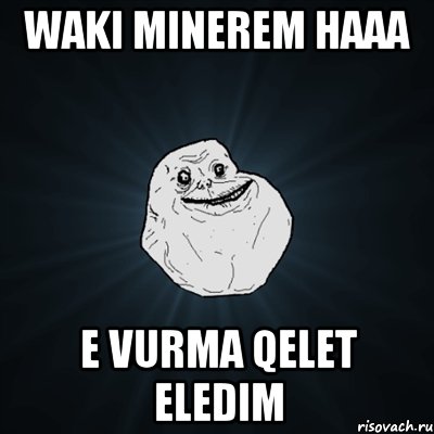 waki minerem haaa e vurma qelet eledim, Мем Forever Alone