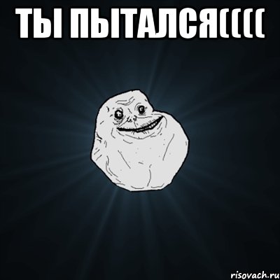 ты пытался(((( , Мем Forever Alone