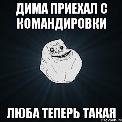 Дима приехал с командировки Люба теперь такая, Мем Forever Alone