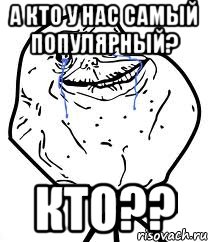 А КТО У НАС САМЫЙ ПОПУЛЯРНЫЙ? КТО??, Мем Forever Alone