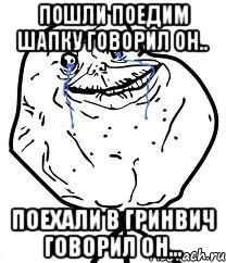 пошли поедим шапку говорил он.. поехали в гринвич говорил он..., Мем Forever Alone