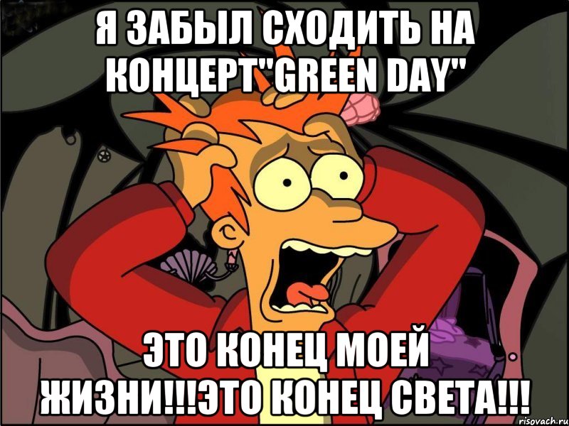 Я забыл сходить на концерт"Green Day" Это конец моей жизни!!!Это конец света!!!, Мем Фрай в панике