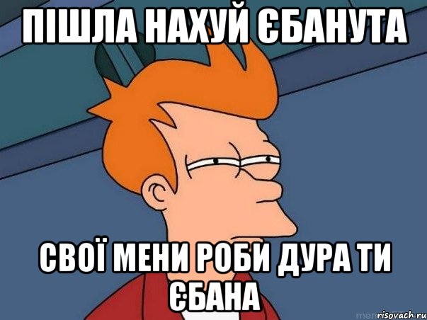 Пішла нахуй єбанута Свої мени роби дура ти єбана, Мем  Фрай (мне кажется или)