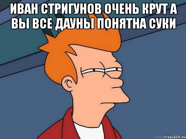 Иван Стригунов очень крут а вы все дауны понятна суки , Мем  Фрай (мне кажется или)