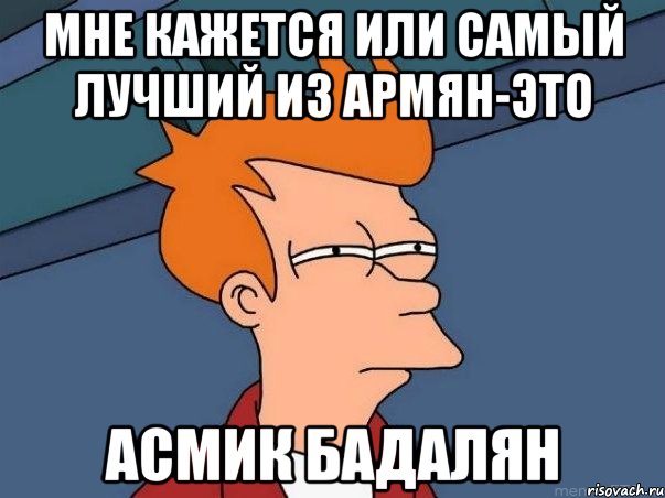 Мне кажется или самый лучший из Армян-это Асмик Бадалян, Мем  Фрай (мне кажется или)