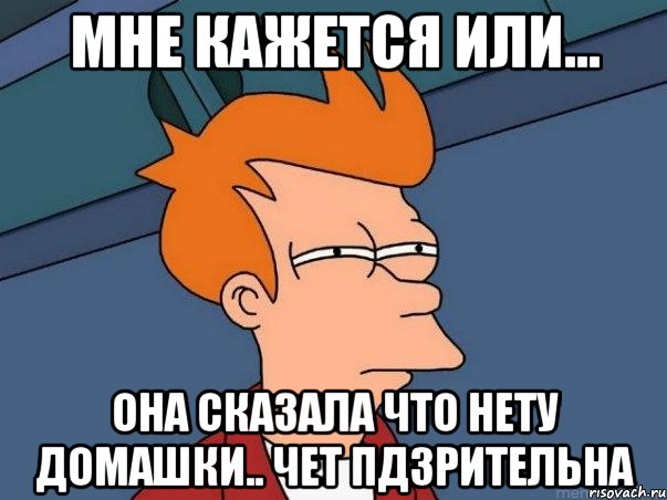 Мне кажется или... она сказала что нету домашки.. чет пдзрительна, Мем  Фрай (мне кажется или)