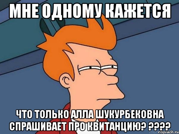 Мне одному кажется Что только Алла Шукурбековна спрашивает про квитанцию? ????, Мем  Фрай (мне кажется или)