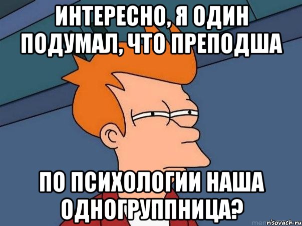 Интересно, я один подумал, что преподша по психологии наша одногруппница?, Мем  Фрай (мне кажется или)