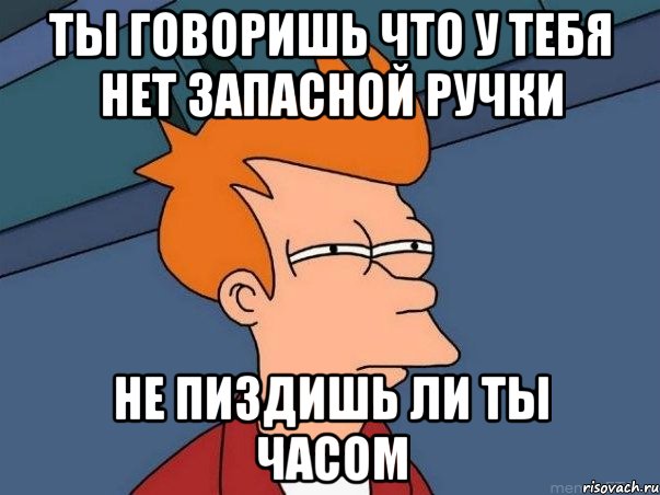 Ты говоришь что у тебя нет запасной ручки Не пиздишь ли ты часом, Мем  Фрай (мне кажется или)