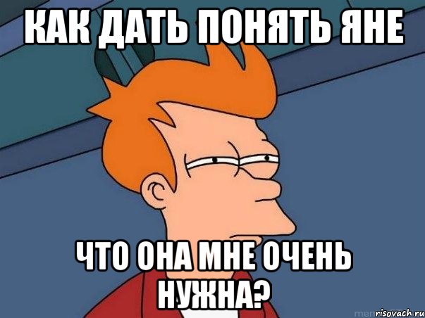 как дать понять Яне что она мне очень нужна?, Мем  Фрай (мне кажется или)