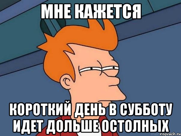 Мне кажется Короткий день в субботу идет дольше остолных, Мем  Фрай (мне кажется или)