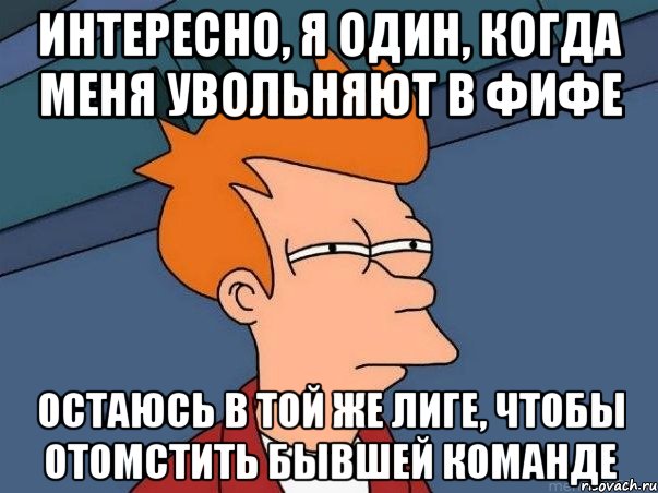 Интересно, я один, когда меня увольняют в Фифе остаюсь в той же лиге, чтобы отомстить бывшей команде, Мем  Фрай (мне кажется или)