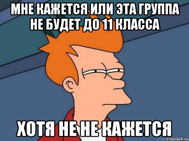 мне кажется или эта группа не будет до 11 класса хотя не не кажется, Мем  Фрай (мне кажется или)