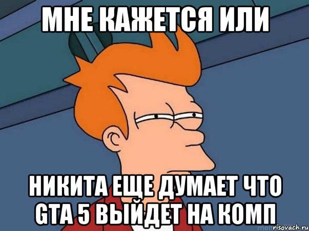 Мне кажется или Никита еще думает что GTA 5 выйдет на комп, Мем  Фрай (мне кажется или)