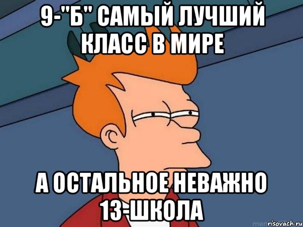 9-"Б" самый лучший класс в мире а остальное неважно 13-школа, Мем  Фрай (мне кажется или)