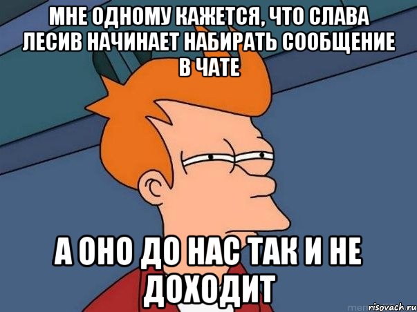 Мне одному кажется, что Слава Лесив начинает набирать сообщение в чате А оно до нас так и не доходит, Мем  Фрай (мне кажется или)