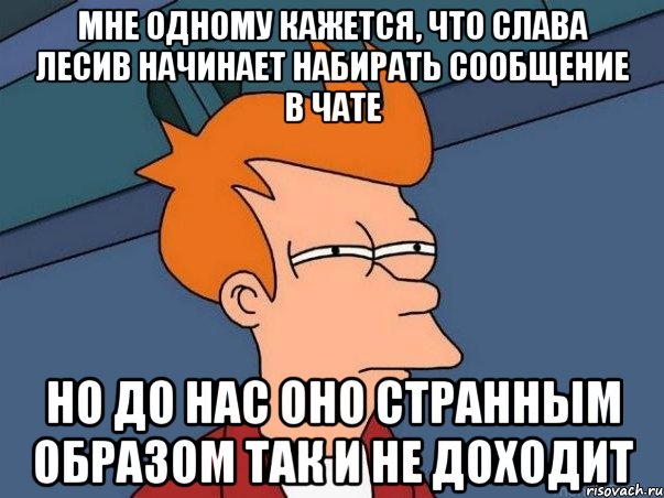 Мне одному кажется, что Слава Лесив начинает набирать сообщение в чате Но до нас оно странным образом так и не доходит, Мем  Фрай (мне кажется или)