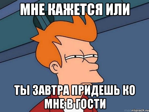 МНЕ КАЖЕТСЯ ИЛИ ТЫ ЗАВТРА ПРИДЕШЬ КО МНЕ В ГОСТИ, Мем  Фрай (мне кажется или)