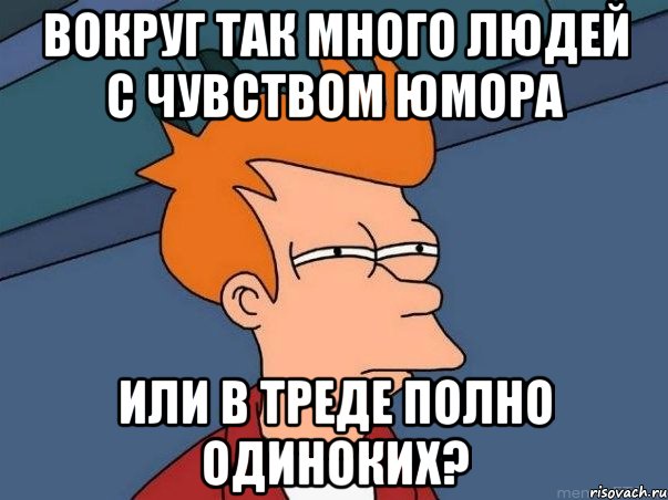 Вокруг так много людей с чувством юмора Или в треде полно одиноких?, Мем  Фрай (мне кажется или)