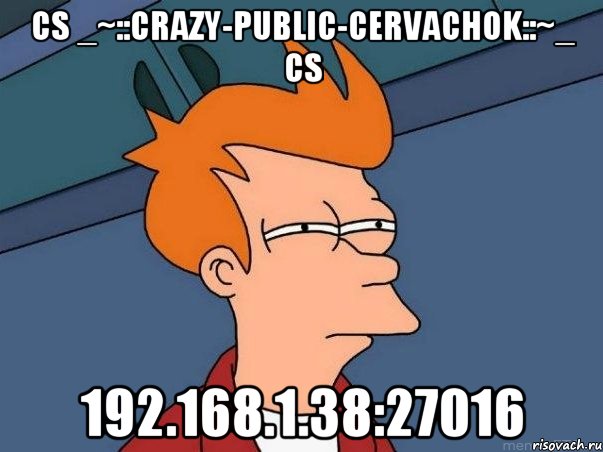 cs _~::Crazy-Public-Cervachok::~_ cs 192.168.1.38:27016, Мем  Фрай (мне кажется или)