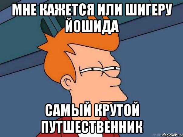 Мне кажется или Шигеру Йошида Самый крутой путшественник, Мем  Фрай (мне кажется или)