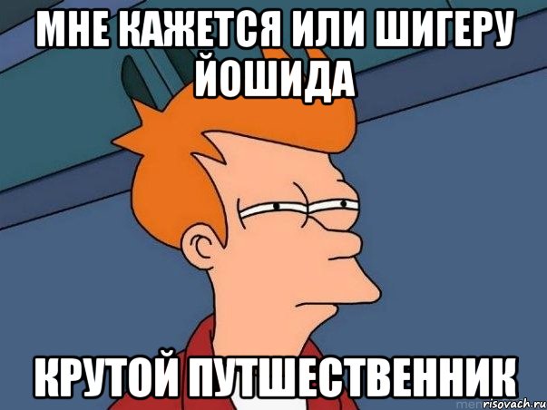 Мне кажется или Шигеру Йошида Крутой путшественник, Мем  Фрай (мне кажется или)