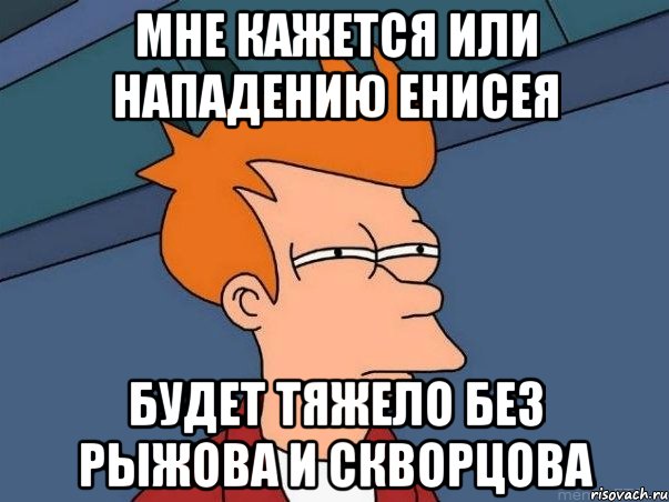 Мне кажется или нападению Енисея Будет тяжело без рыжова и скворцова, Мем  Фрай (мне кажется или)