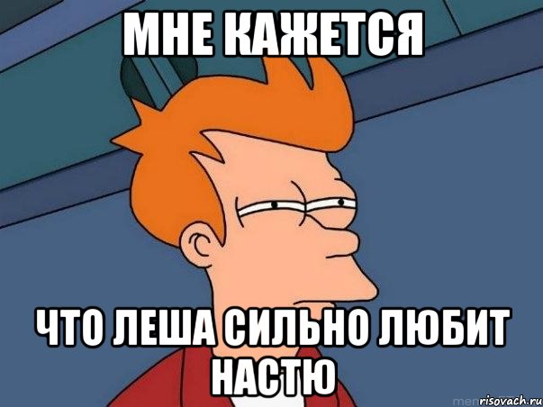 МНЕ КАЖЕТСЯ ЧТО ЛЕША СИЛЬНО ЛЮБИТ НАСТЮ, Мем  Фрай (мне кажется или)