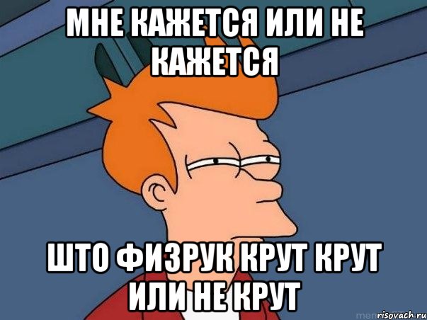 мне кажется или не кажется што физрук крут крут или не крут, Мем  Фрай (мне кажется или)
