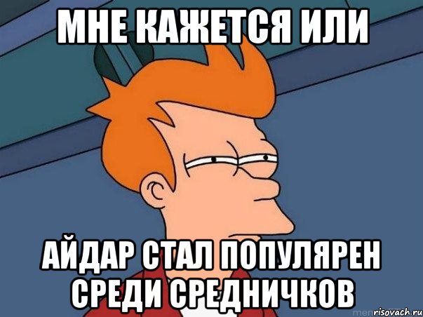 Мне кажется или Айдар стал популярен среди средничков, Мем  Фрай (мне кажется или)