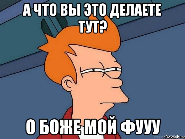 А что Вы это делаете тут? О БОЖЕ МОЙ ФУУУ, Мем  Фрай (мне кажется или)